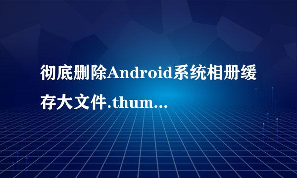 彻底删除Android系统相册缓存大文件.thumbnails