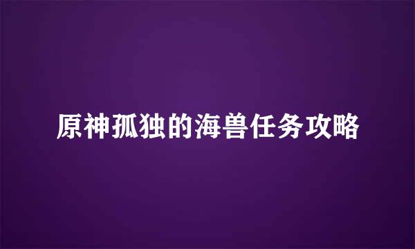 原神孤独的海兽任务攻略