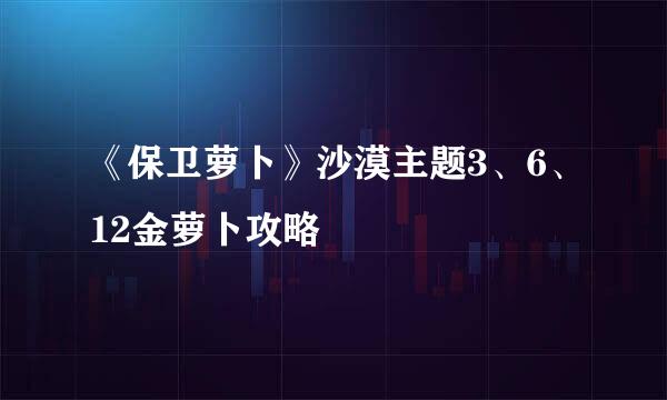 《保卫萝卜》沙漠主题3、6、12金萝卜攻略