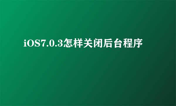 iOS7.0.3怎样关闭后台程序