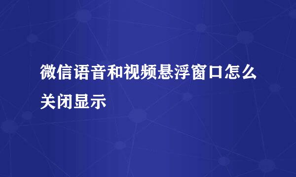 微信语音和视频悬浮窗口怎么关闭显示