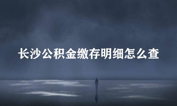 长沙公积金缴存明细怎么查