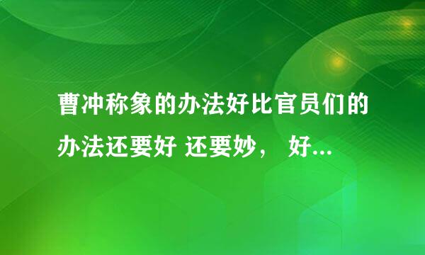 曹冲称象的办法好比官员们的办法还要好 还要妙， 好在哪里？ 写下你的看法