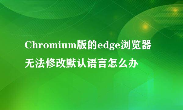 Chromium版的edge浏览器无法修改默认语言怎么办
