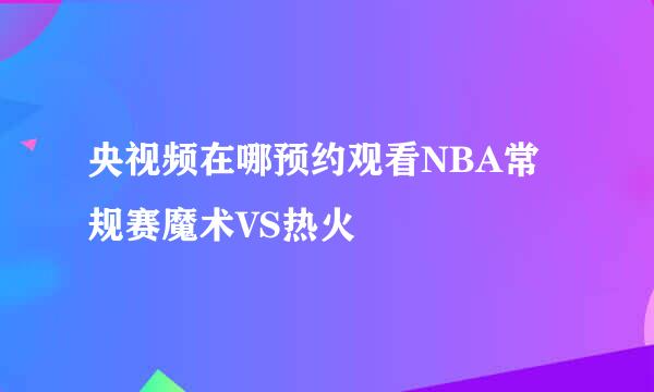 央视频在哪预约观看NBA常规赛魔术VS热火