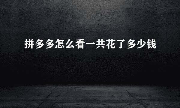 拼多多怎么看一共花了多少钱