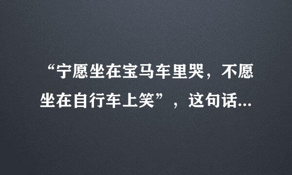 “宁愿坐在宝马车里哭，不愿坐在自行车上笑”，这句话是对还是错