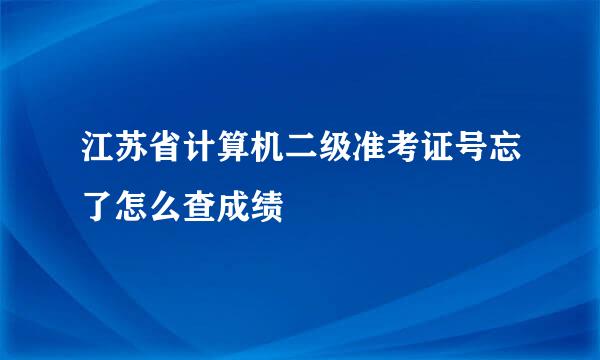 江苏省计算机二级准考证号忘了怎么查成绩