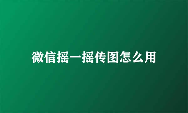微信摇一摇传图怎么用