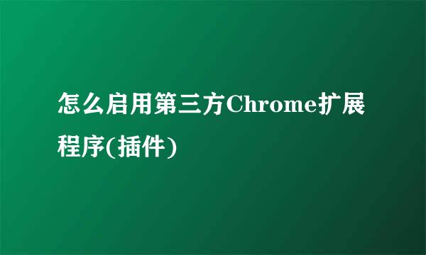 怎么启用第三方Chrome扩展程序(插件)