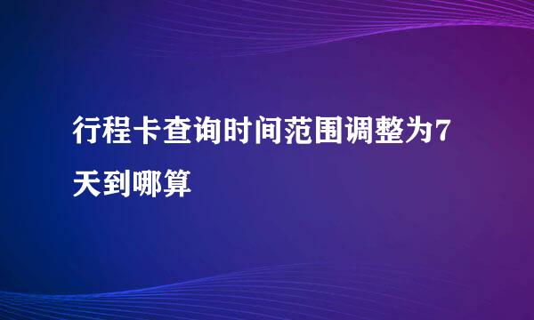 行程卡查询时间范围调整为7天到哪算