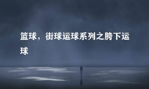 篮球,街球运球系列之胯下运球