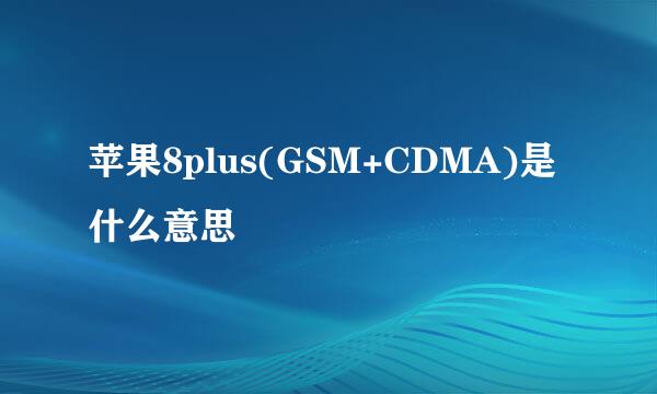 苹果8plus(GSM+CDMA)是什么意思