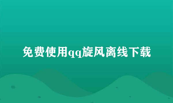免费使用qq旋风离线下载