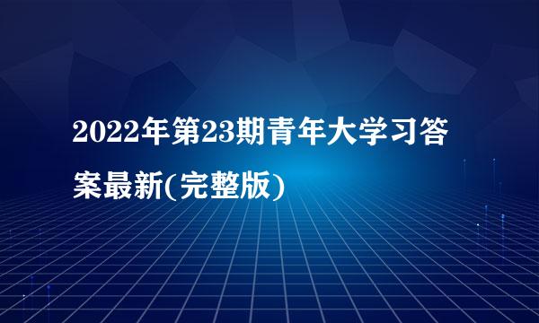 2022年第23期青年大学习答案最新(完整版)