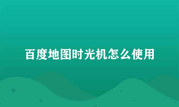 百度地图时光机怎么使用