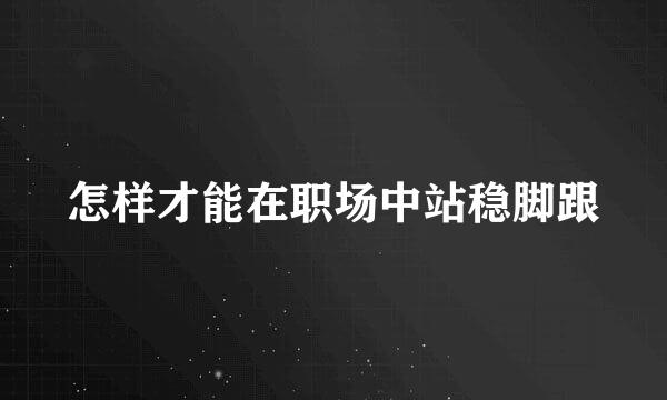 怎样才能在职场中站稳脚跟