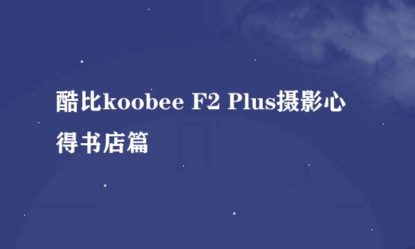 酷比koobee F2 Plus摄影心得书店篇