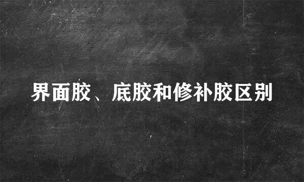 界面胶、底胶和修补胶区别