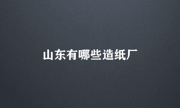 山东有哪些造纸厂