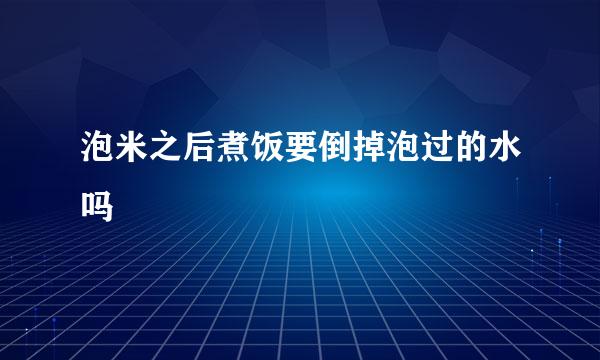 泡米之后煮饭要倒掉泡过的水吗