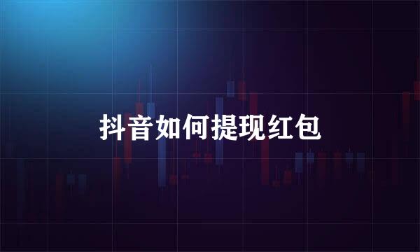 抖音如何提现红包