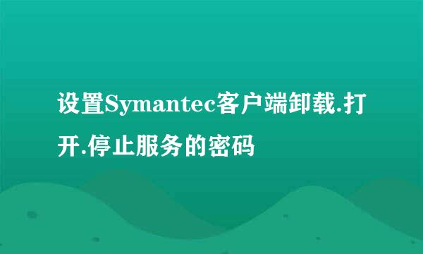设置Symantec客户端卸载.打开.停止服务的密码
