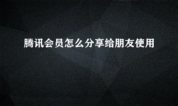 腾讯会员怎么分享给朋友使用