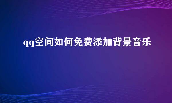 qq空间如何免费添加背景音乐