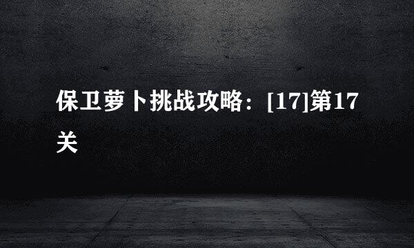 保卫萝卜挑战攻略：[17]第17关