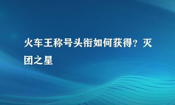 火车王称号头衔如何获得？灭团之星