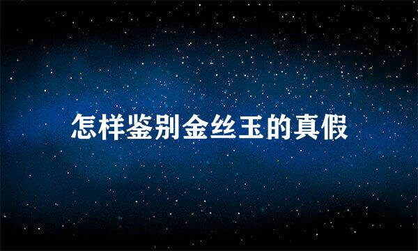 怎样鉴别金丝玉的真假