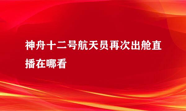 神舟十二号航天员再次出舱直播在哪看