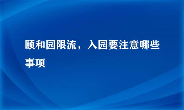 颐和园限流，入园要注意哪些事项