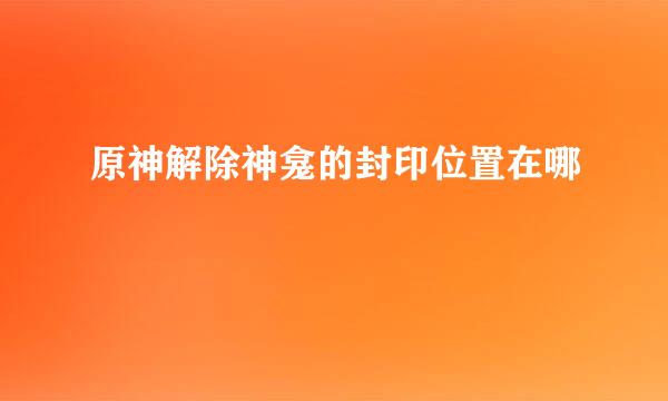 原神解除神龛的封印位置在哪