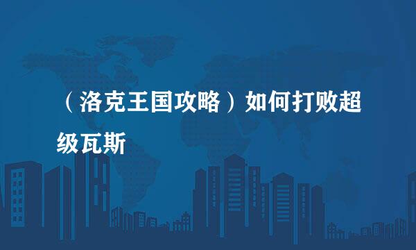 (洛克王国攻略)如何打败超级瓦斯