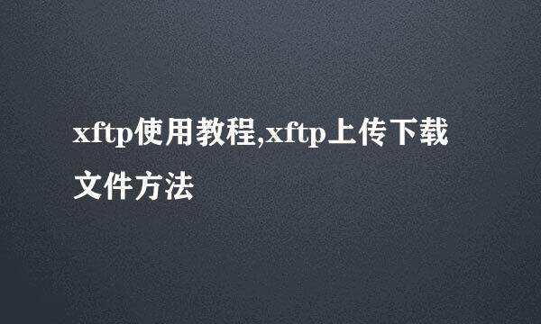 xftp使用教程,xftp上传下载文件方法
