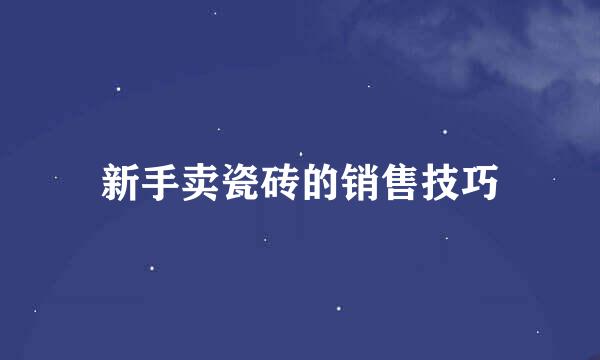 新手卖瓷砖的销售技巧