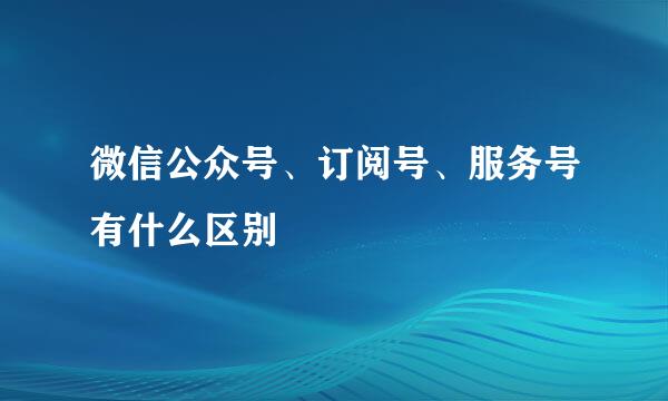 微信公众号、订阅号、服务号有什么区别