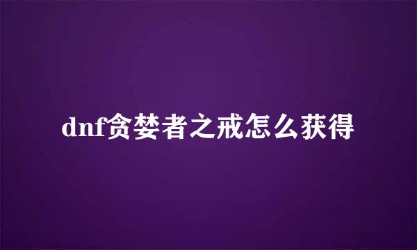 dnf贪婪者之戒怎么获得