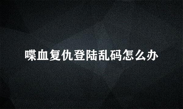 喋血复仇登陆乱码怎么办