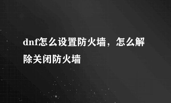 dnf怎么设置防火墙，怎么解除关闭防火墙