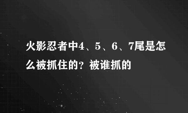 火影忍者中4、5、6、7尾是怎么被抓住的？被谁抓的