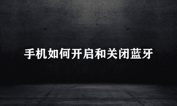手机如何开启和关闭蓝牙