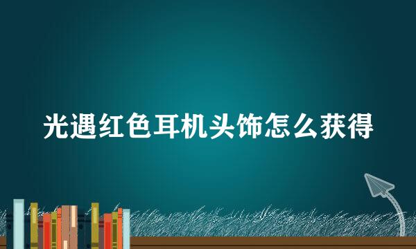 光遇红色耳机头饰怎么获得
