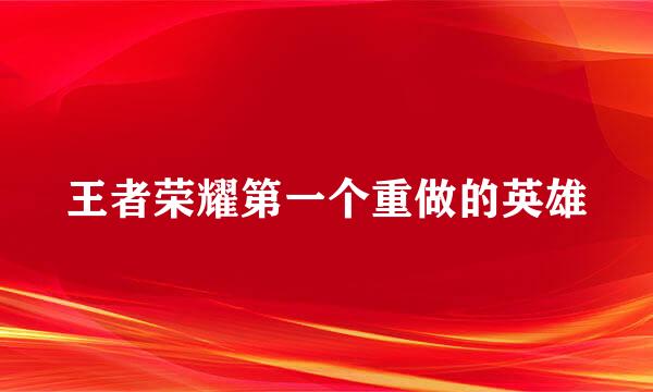 王者荣耀第一个重做的英雄