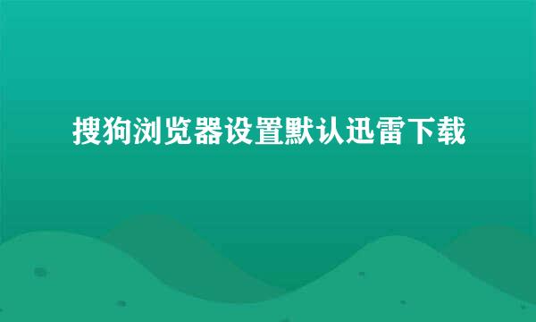 搜狗浏览器设置默认迅雷下载