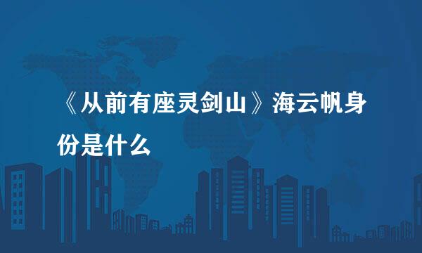 《从前有座灵剑山》海云帆身份是什么