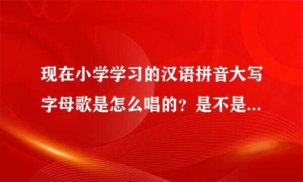 现在小学学习的汉语拼音大写字母歌是怎么唱的？是不是还是啊波次的额佛歌，合一几可了莫呢了