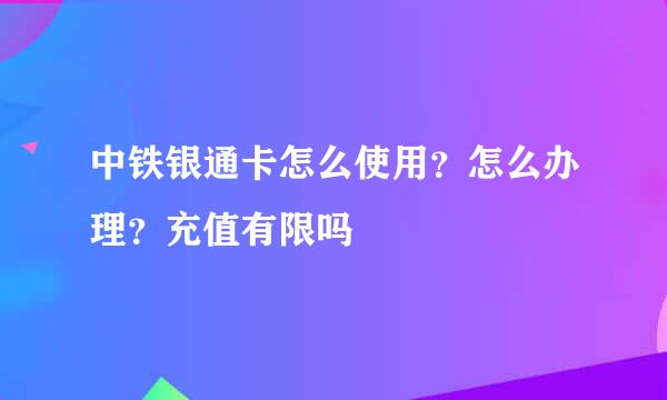 中铁银通卡怎么使用?怎么办理?充值有限吗